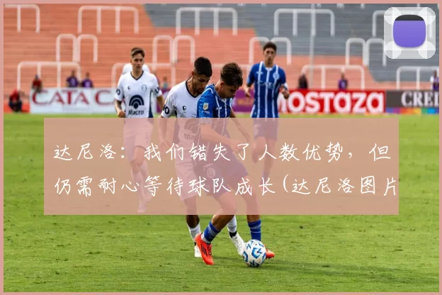 达尼洛：我们错失了人数优势，但仍需耐心等待球队成长(达尼洛图片)