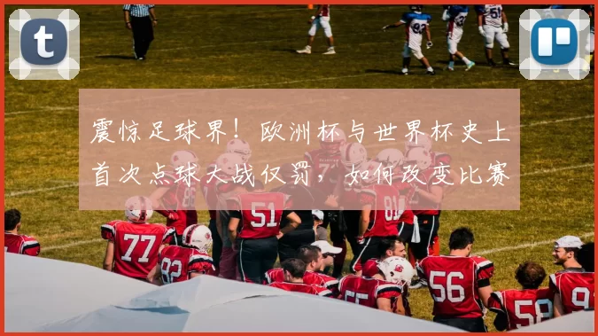 震惊足球界！欧洲杯与世界杯史上首次点球大战仅罚，如何改变比赛格局